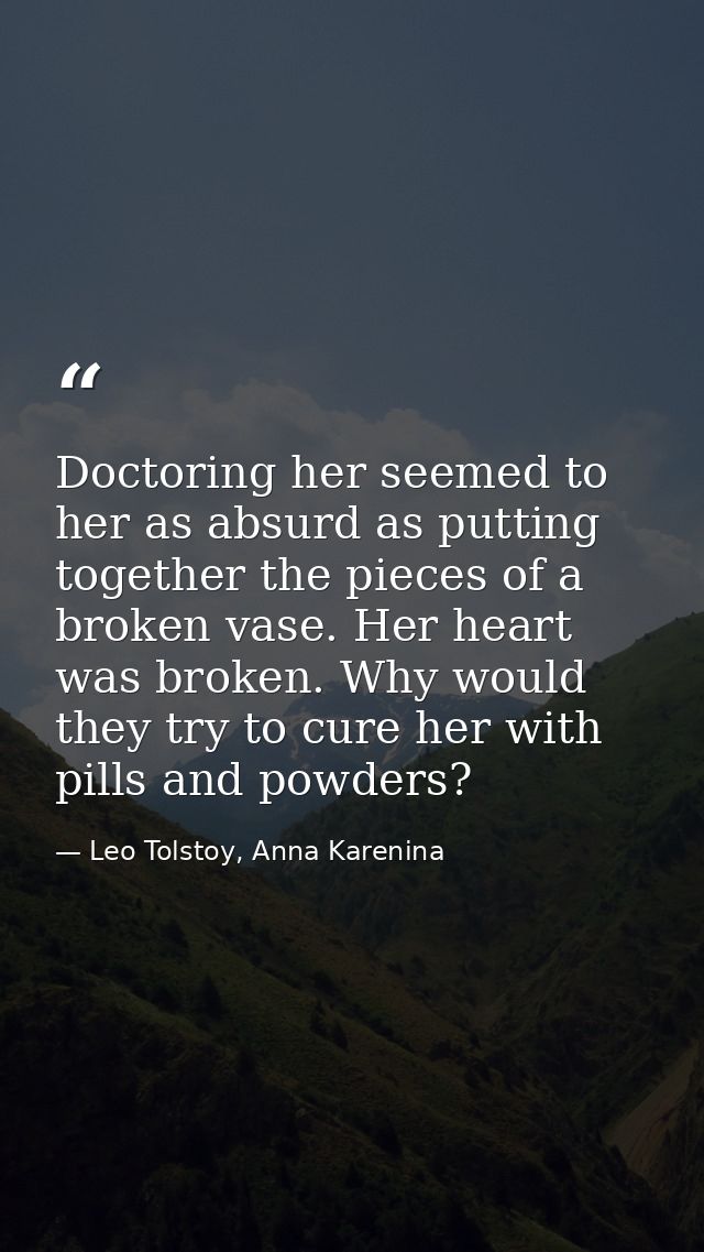 Doctoring her seemed to her as absurd as putting together the pieces of a broken vase. Her heart was broken. Why would t — Leo Tolstoy, Anna Karenina