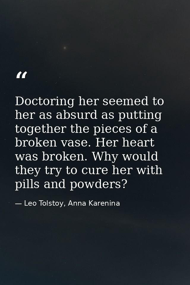 Doctoring her seemed to her as absurd as putting together the pieces of a broken vase. Her heart was broken. Why would t — Leo Tolstoy, Anna Karenina