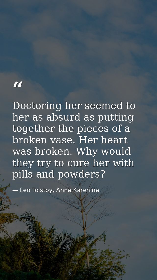 Doctoring her seemed to her as absurd as putting together the pieces of a broken vase. Her heart was broken. Why would t — Leo Tolstoy, Anna Karenina