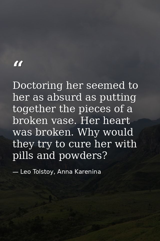Doctoring her seemed to her as absurd as putting together the pieces of a broken vase. Her heart was broken. Why would t — Leo Tolstoy, Anna Karenina
