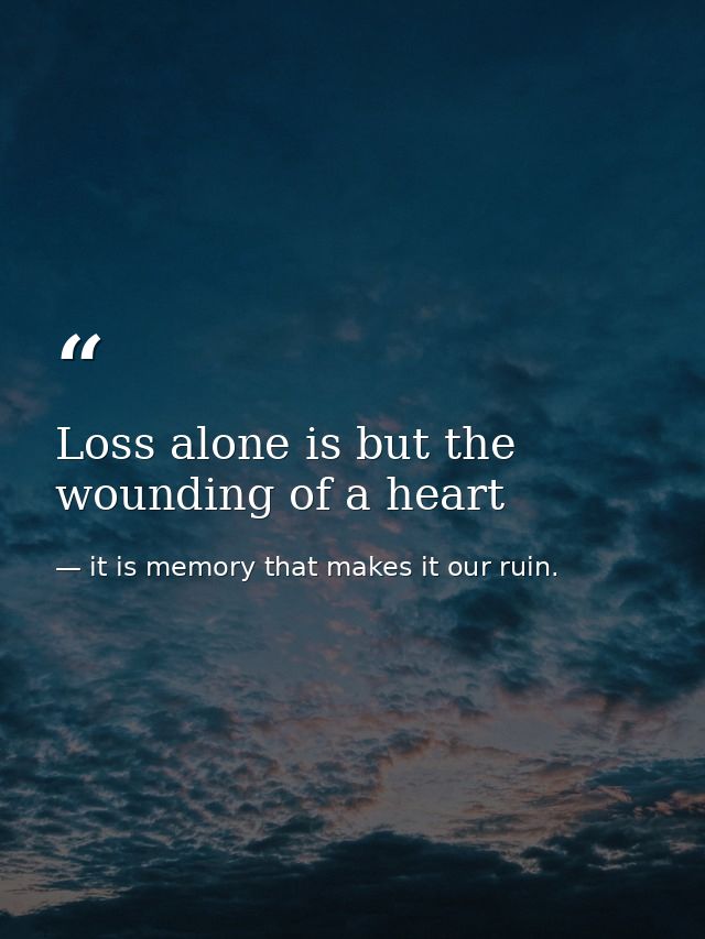 Loss alone is but the wounding of a heart — it is memory that makes it our ruin.
