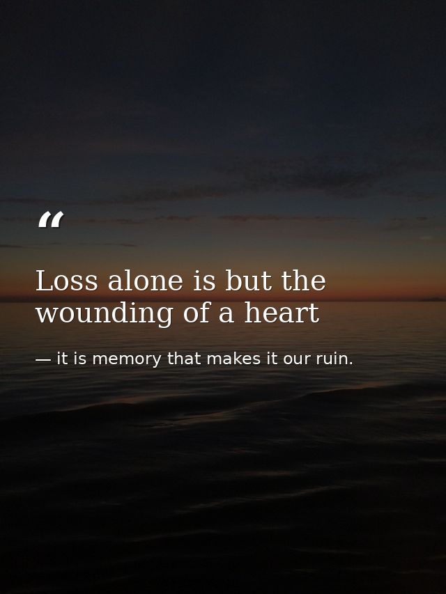 Loss alone is but the wounding of a heart — it is memory that makes it our ruin.