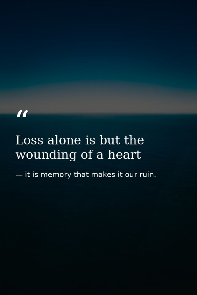 Loss alone is but the wounding of a heart — it is memory that makes it our ruin.