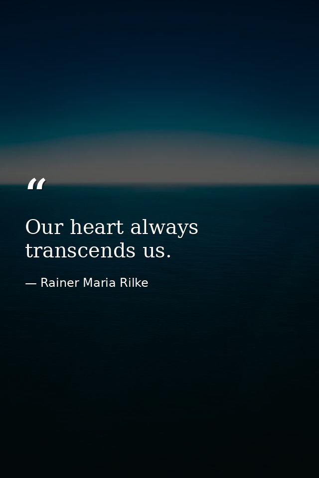 Our heart always transcends us. — Rainer Maria Rilke