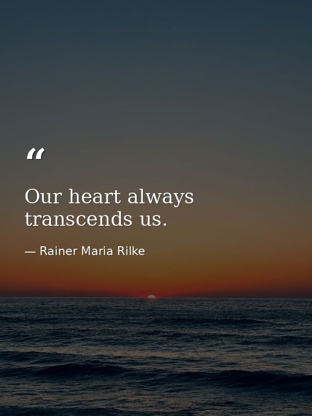 Our heart always transcends us. — Rainer Maria Rilke