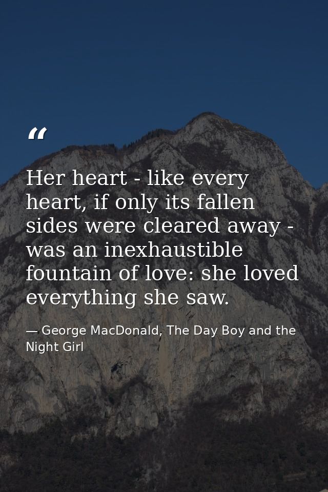 Her heart - like every heart, if only its fallen sides were cleared away - was an inexhaustible fountain of love: she lo — George MacDonald, The Day Boy and the Night Girl
