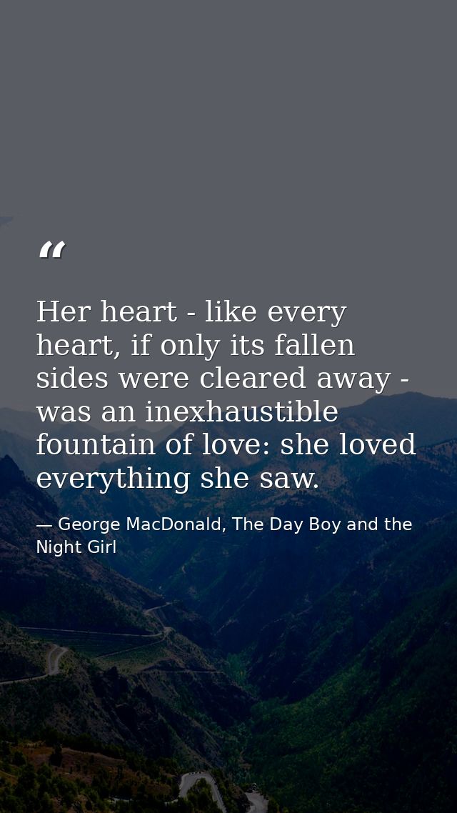 Her heart - like every heart, if only its fallen sides were cleared away - was an inexhaustible fountain of love: she lo — George MacDonald, The Day Boy and the Night Girl