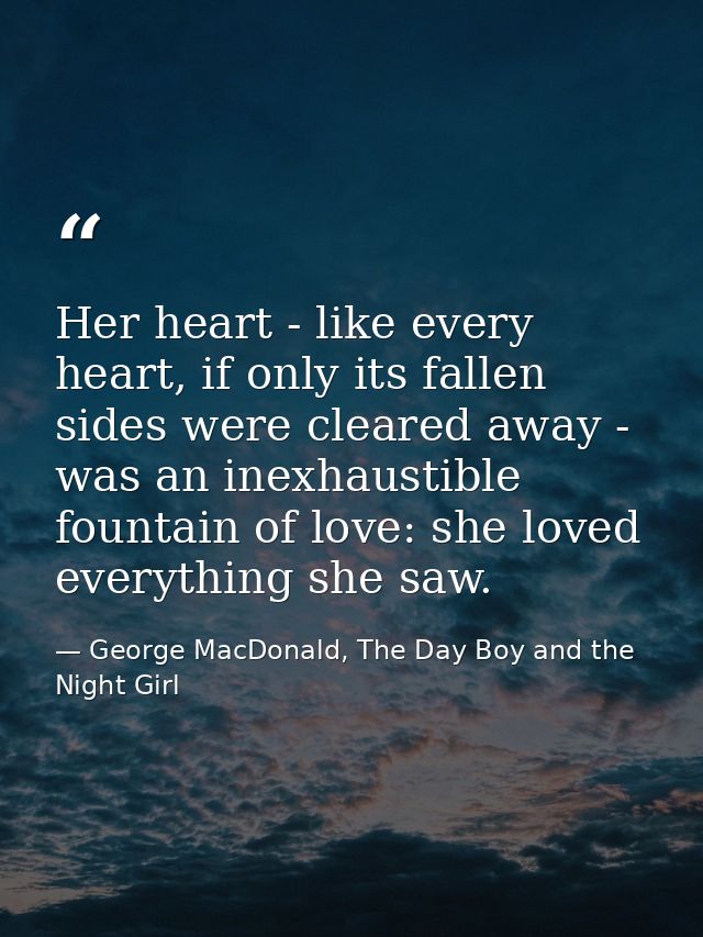 Her heart - like every heart, if only its fallen sides were cleared away - was an inexhaustible fountain of love: she lo — George MacDonald, The Day Boy and the Night Girl