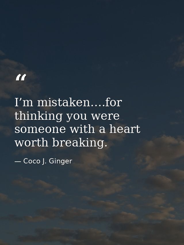 I’m mistaken….for thinking you were someone with a heart worth breaking. — Coco J. Ginger