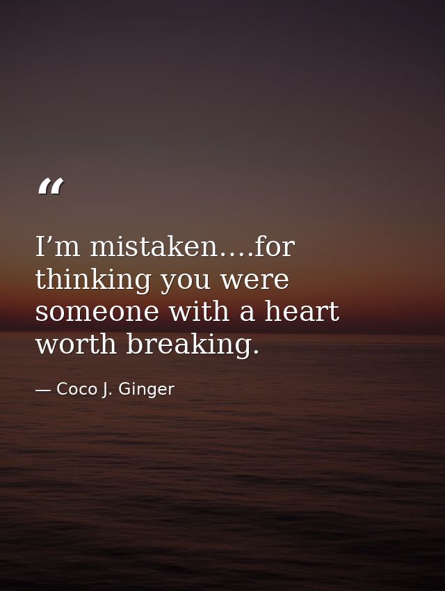 I’m mistaken….for thinking you were someone with a heart worth breaking. — Coco J. Ginger