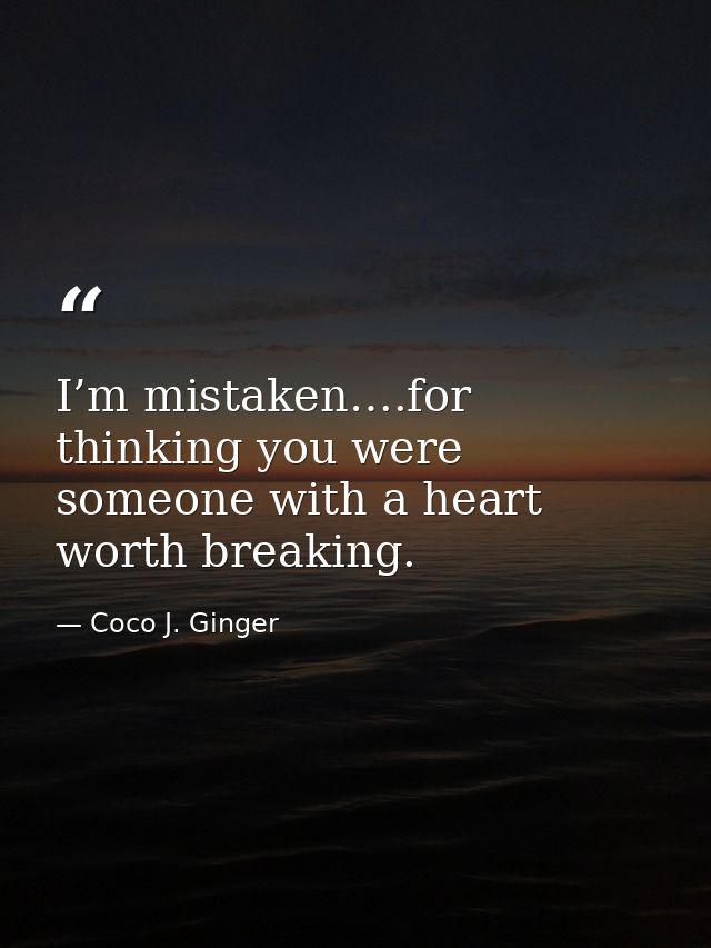 I’m mistaken….for thinking you were someone with a heart worth breaking. — Coco J. Ginger