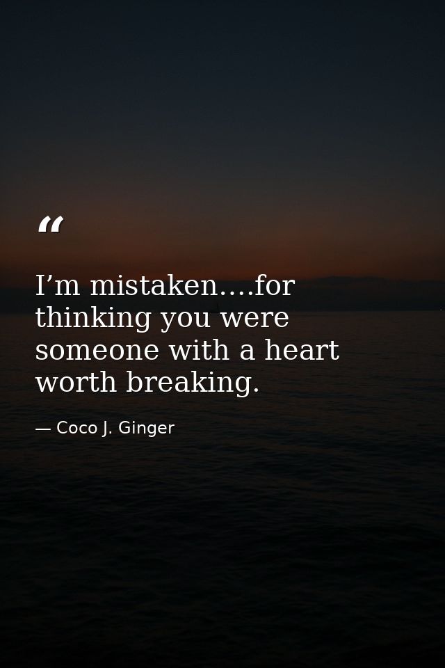 I’m mistaken….for thinking you were someone with a heart worth breaking. — Coco J. Ginger