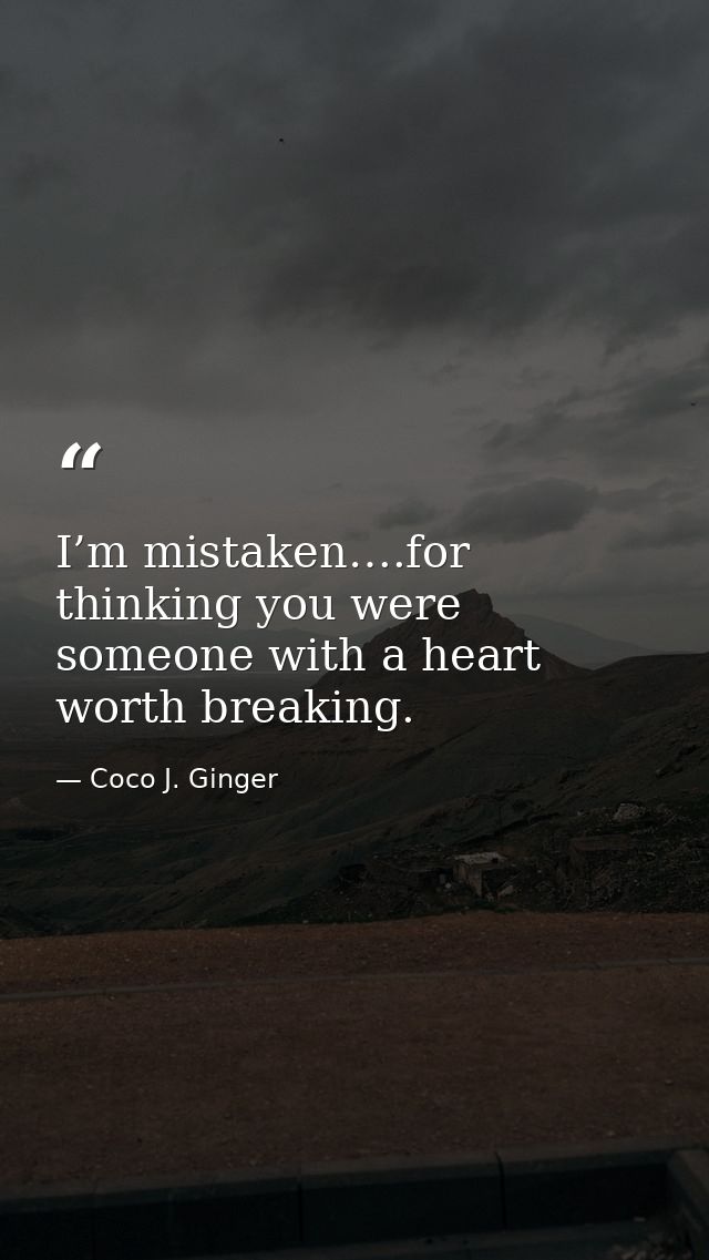 I’m mistaken….for thinking you were someone with a heart worth breaking. — Coco J. Ginger