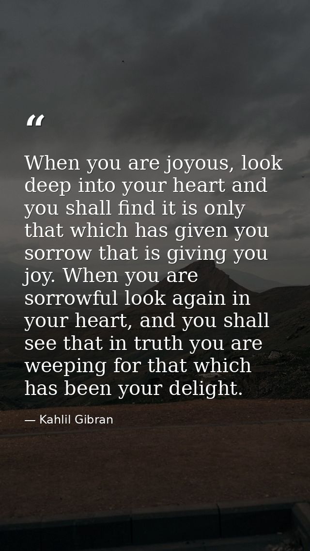 When you are joyous, look deep into your heart and you shall find it is only that which has given you sorrow that is giv — Kahlil Gibran