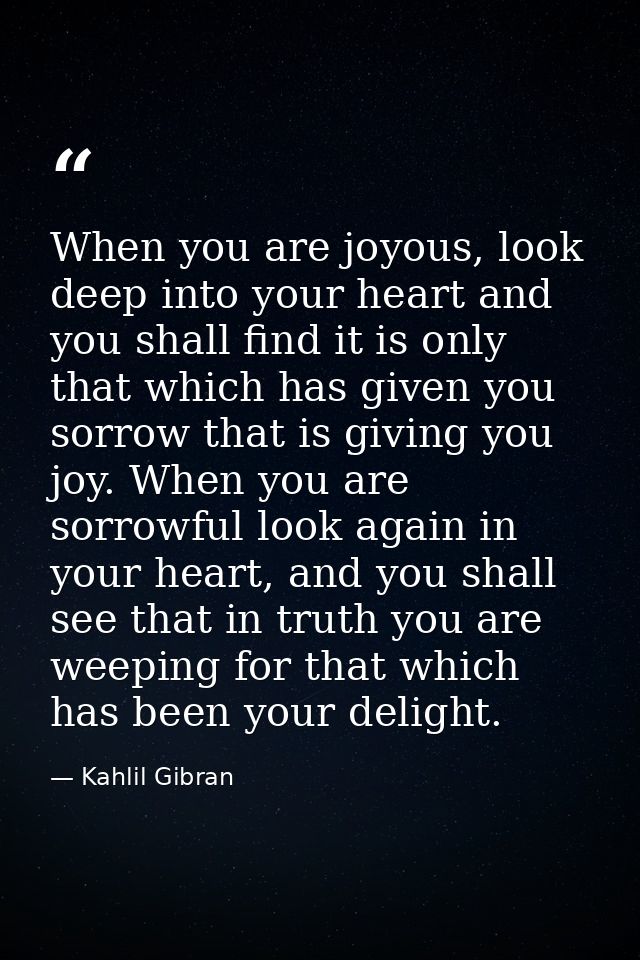 When you are joyous, look deep into your heart and you shall find it is only that which has given you sorrow that is giv — Kahlil Gibran