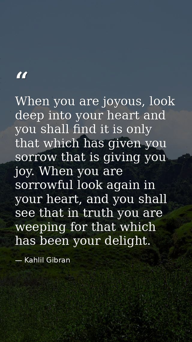 When you are joyous, look deep into your heart and you shall find it is only that which has given you sorrow that is giv — Kahlil Gibran