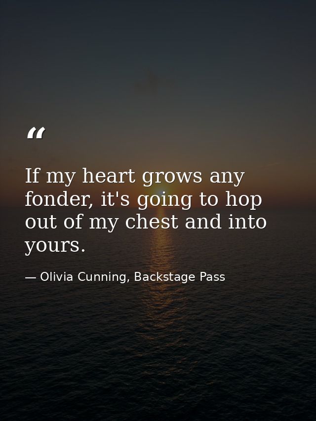 If my heart grows any fonder, it's going to hop out of my chest and into yours. — Olivia Cunning, Backstage Pass