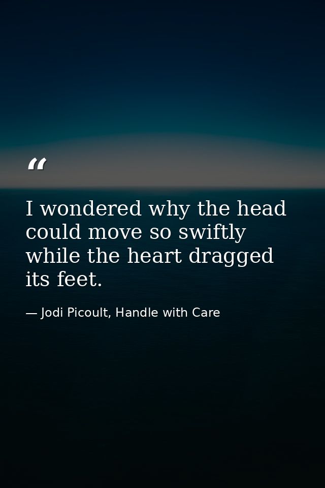 I wondered why the head could move so swiftly while the heart dragged its feet. — Jodi Picoult, Handle with Care