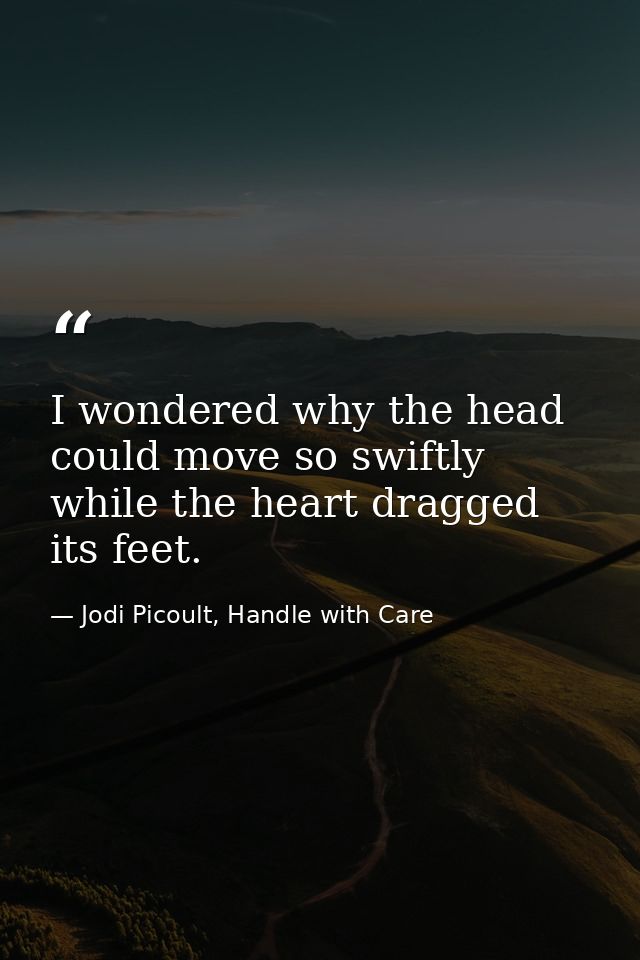I wondered why the head could move so swiftly while the heart dragged its feet. — Jodi Picoult, Handle with Care