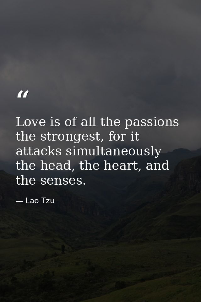 Love is of all the passions the strongest, for it attacks simultaneously the head, the heart, and the senses. — Lao Tzu