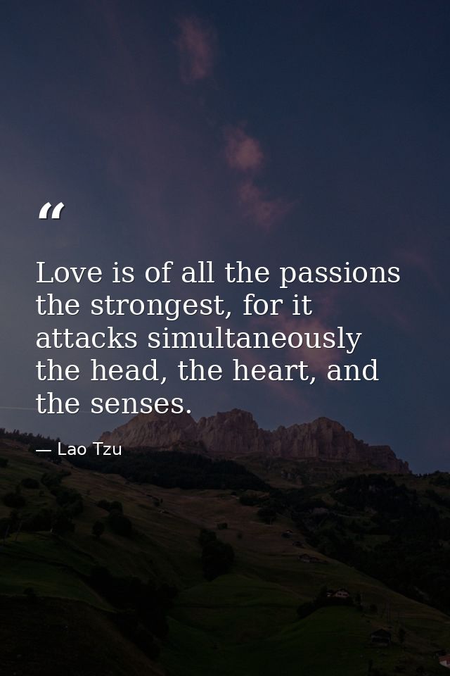 Love is of all the passions the strongest, for it attacks simultaneously the head, the heart, and the senses. — Lao Tzu