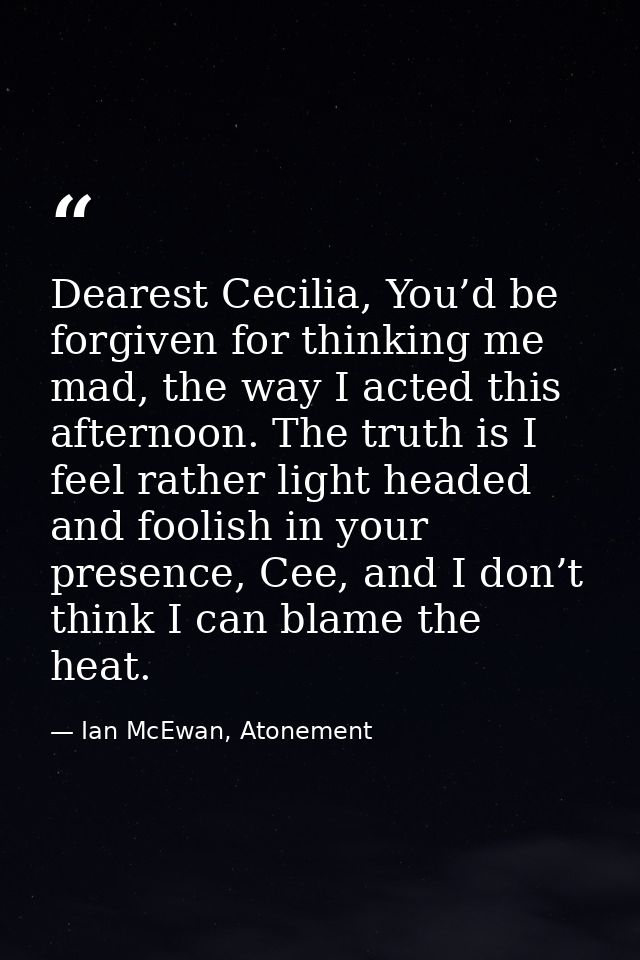 Dearest Cecilia, You’d be forgiven for thinking me mad, the way I acted this afternoon. The truth is I feel rather light — Ian McEwan, Atonement