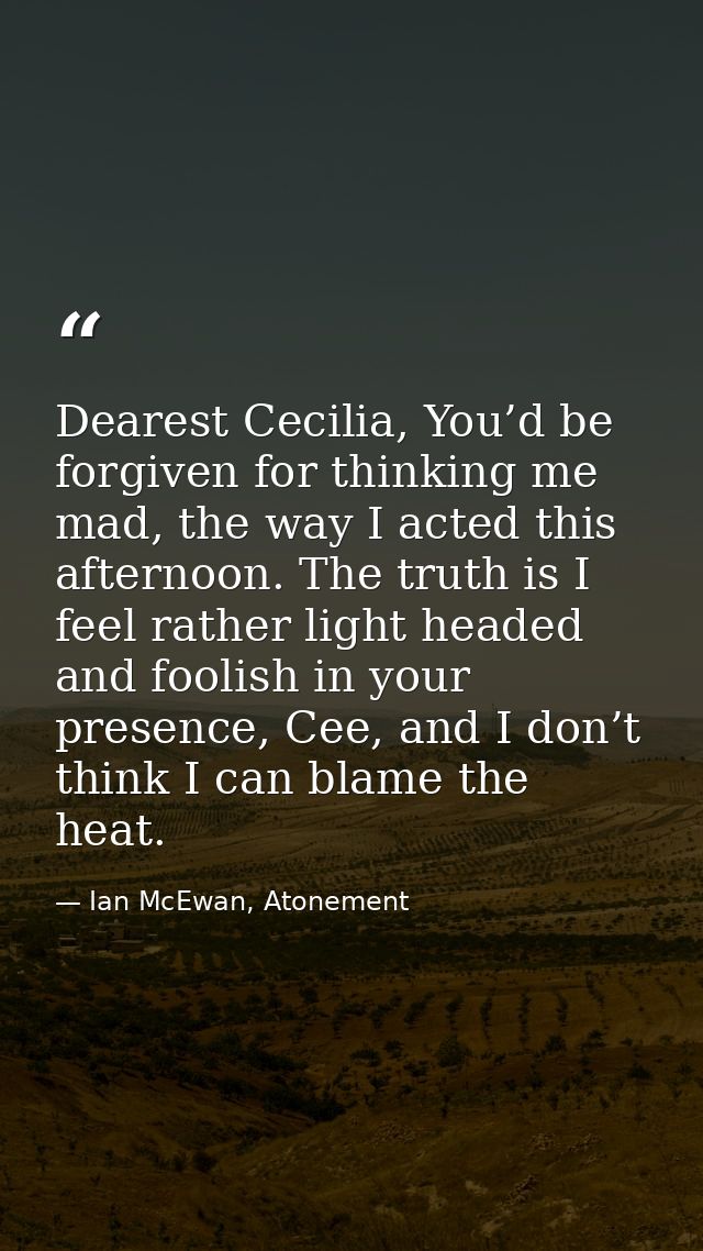Dearest Cecilia, You’d be forgiven for thinking me mad, the way I acted this afternoon. The truth is I feel rather light — Ian McEwan, Atonement