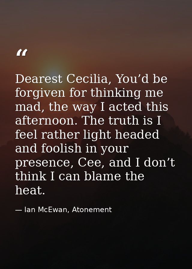 Dearest Cecilia, You’d be forgiven for thinking me mad, the way I acted this afternoon. The truth is I feel rather light — Ian McEwan, Atonement