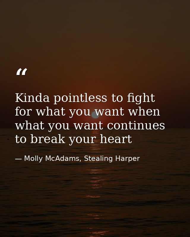 Kinda pointless to fight for what you want when what you want continues to break your heart — Molly McAdams, Stealing Harper