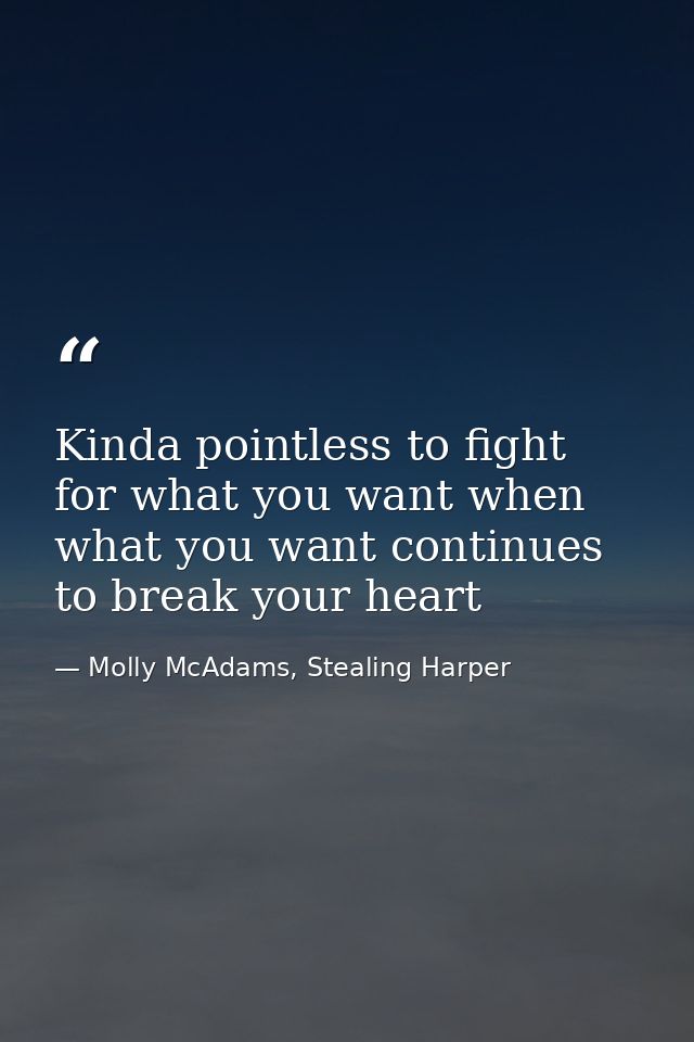 Kinda pointless to fight for what you want when what you want continues to break your heart — Molly McAdams, Stealing Harper