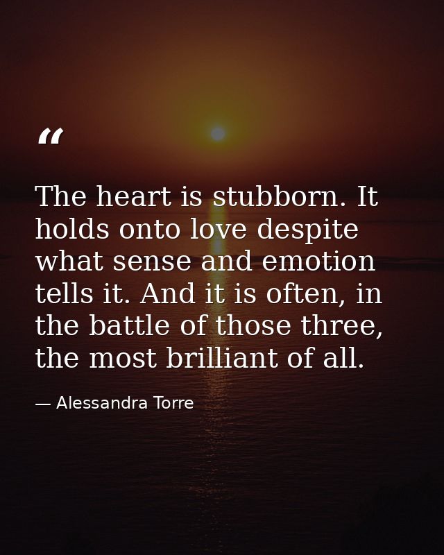 The heart is stubborn. It holds onto love despite what sense and emotion tells it. And it is often, in the battle of tho — Alessandra Torre