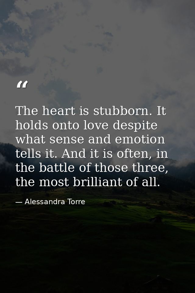 The heart is stubborn. It holds onto love despite what sense and emotion tells it. And it is often, in the battle of tho — Alessandra Torre