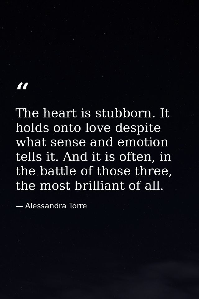The heart is stubborn. It holds onto love despite what sense and emotion tells it. And it is often, in the battle of tho — Alessandra Torre
