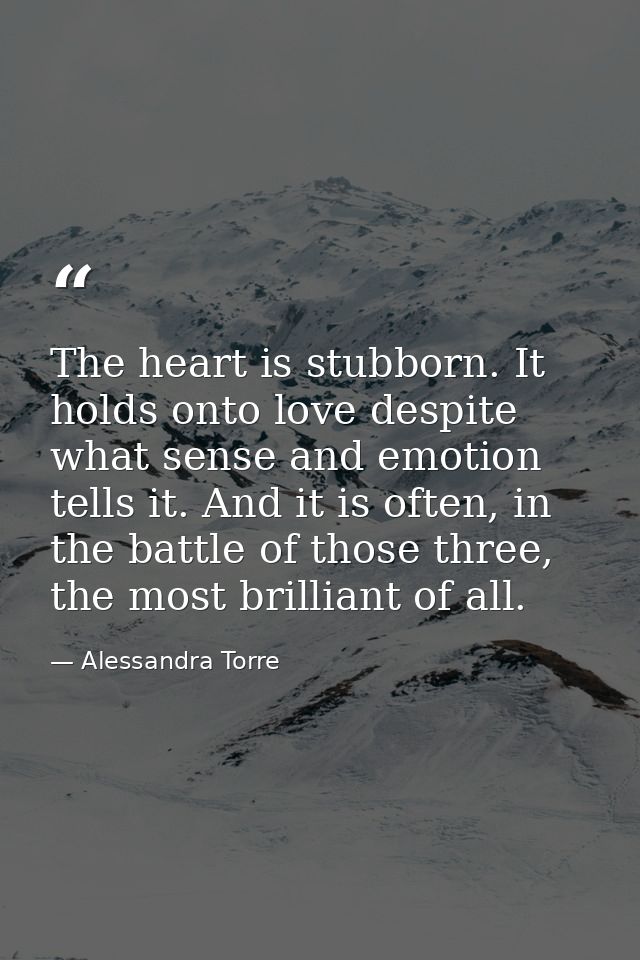The heart is stubborn. It holds onto love despite what sense and emotion tells it. And it is often, in the battle of tho — Alessandra Torre