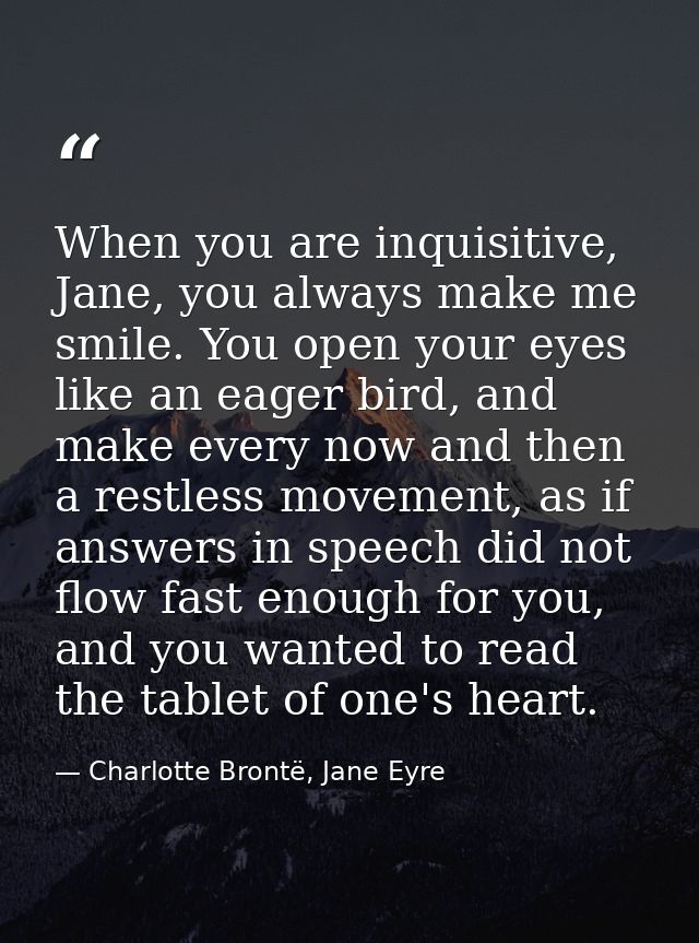 When you are inquisitive, Jane, you always make me smile. You open your eyes like an eager bird, and make every now and  — Charlotte Brontë, Jane Eyre