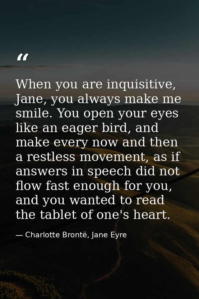 When you are inquisitive, Jane, you always make me smile. You open your eyes like an eager bird, and make every now and  — Charlotte Brontë, Jane Eyre