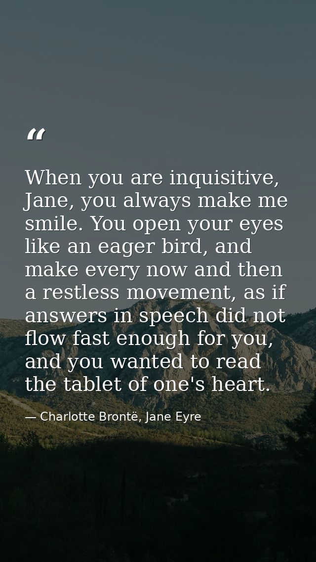 When you are inquisitive, Jane, you always make me smile. You open your eyes like an eager bird, and make every now and  — Charlotte Brontë, Jane Eyre