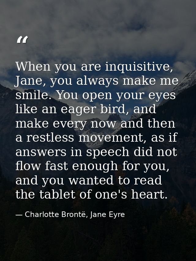 When you are inquisitive, Jane, you always make me smile. You open your eyes like an eager bird, and make every now and  — Charlotte Brontë, Jane Eyre