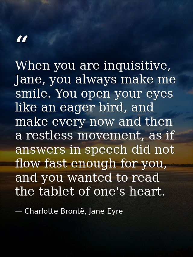 When you are inquisitive, Jane, you always make me smile. You open your eyes like an eager bird, and make every now and  — Charlotte Brontë, Jane Eyre