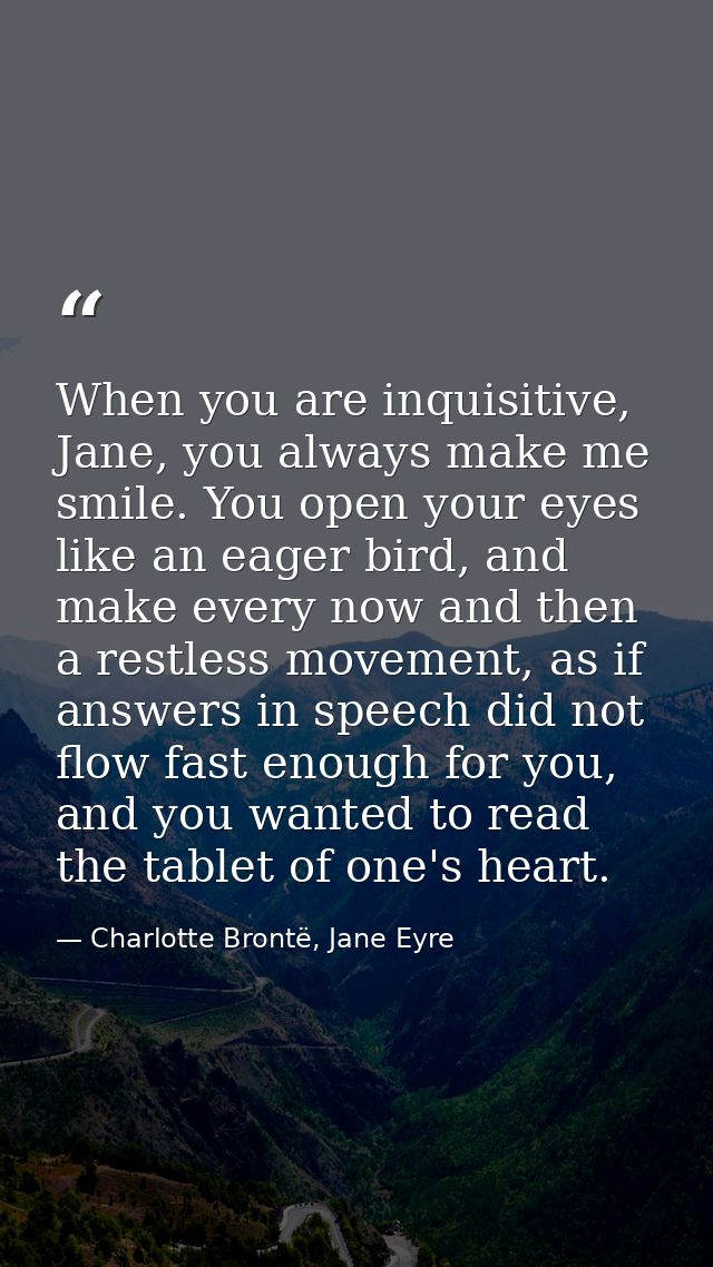 When you are inquisitive, Jane, you always make me smile. You open your eyes like an eager bird, and make every now and  — Charlotte Brontë, Jane Eyre