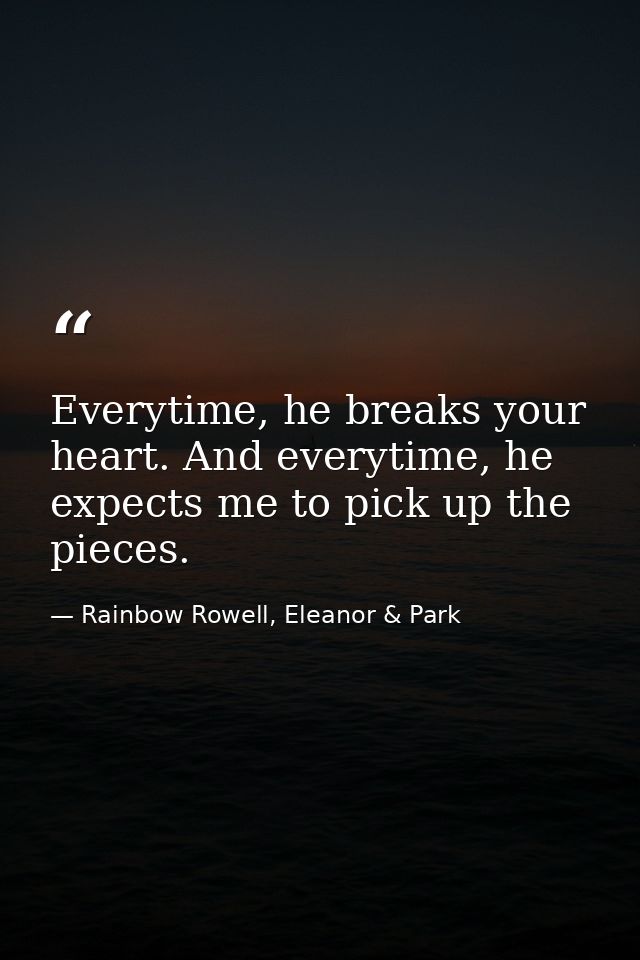 Everytime, he breaks your heart. And everytime, he expects me to pick up the pieces. — Rainbow Rowell, Eleanor & Park