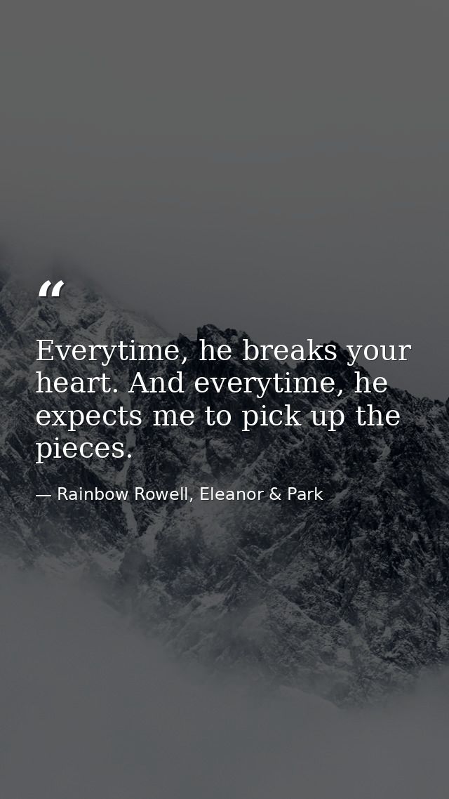 Everytime, he breaks your heart. And everytime, he expects me to pick up the pieces. — Rainbow Rowell, Eleanor & Park