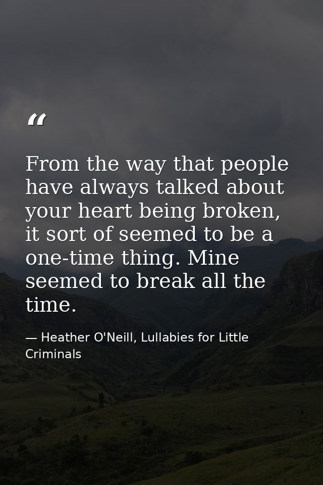 From the way that people have always talked about your heart being broken, it sort of seemed to be a one-time thing. Min — Heather O'Neill, Lullabies for Little Criminals
