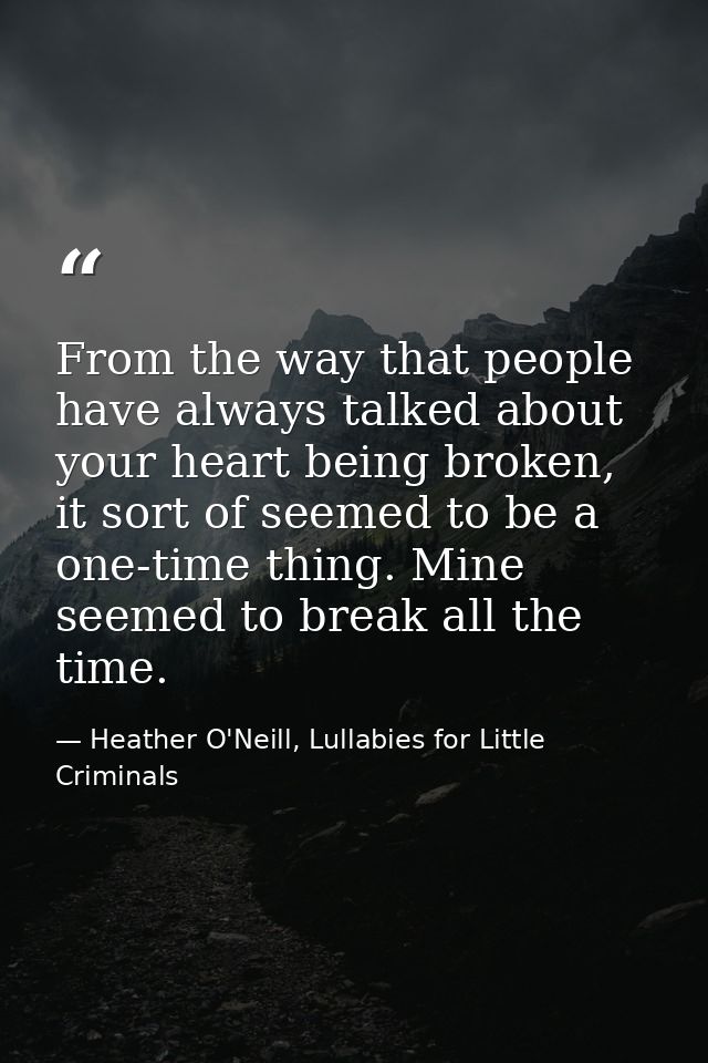 From the way that people have always talked about your heart being broken, it sort of seemed to be a one-time thing. Min — Heather O'Neill, Lullabies for Little Criminals