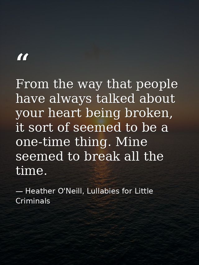 From the way that people have always talked about your heart being broken, it sort of seemed to be a one-time thing. Min — Heather O'Neill, Lullabies for Little Criminals