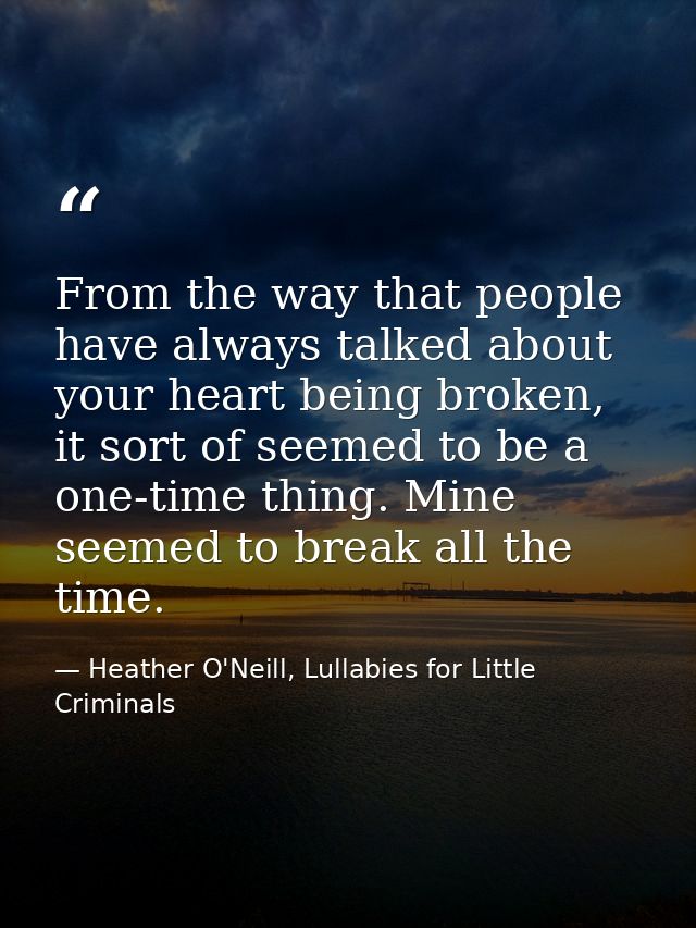 From the way that people have always talked about your heart being broken, it sort of seemed to be a one-time thing. Min — Heather O'Neill, Lullabies for Little Criminals