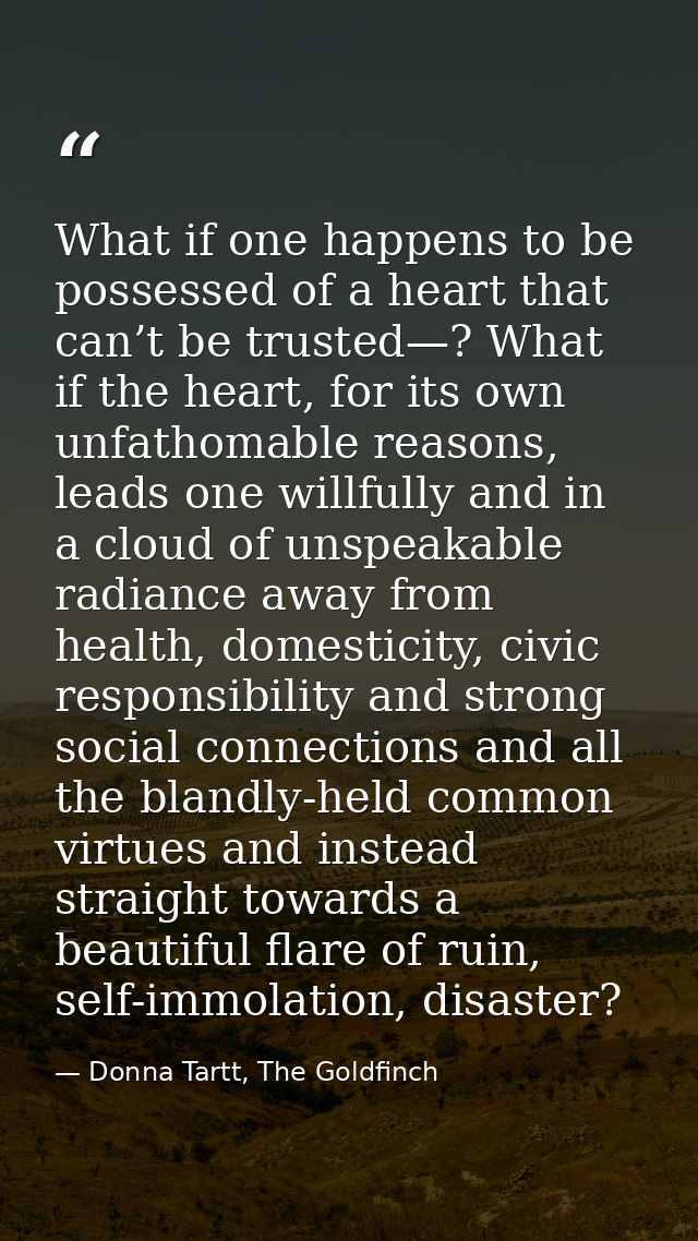 What if one happens to be possessed of a heart that can’t be trusted—? What if the heart, for its own unfathomable reaso — Donna Tartt, The Goldfinch