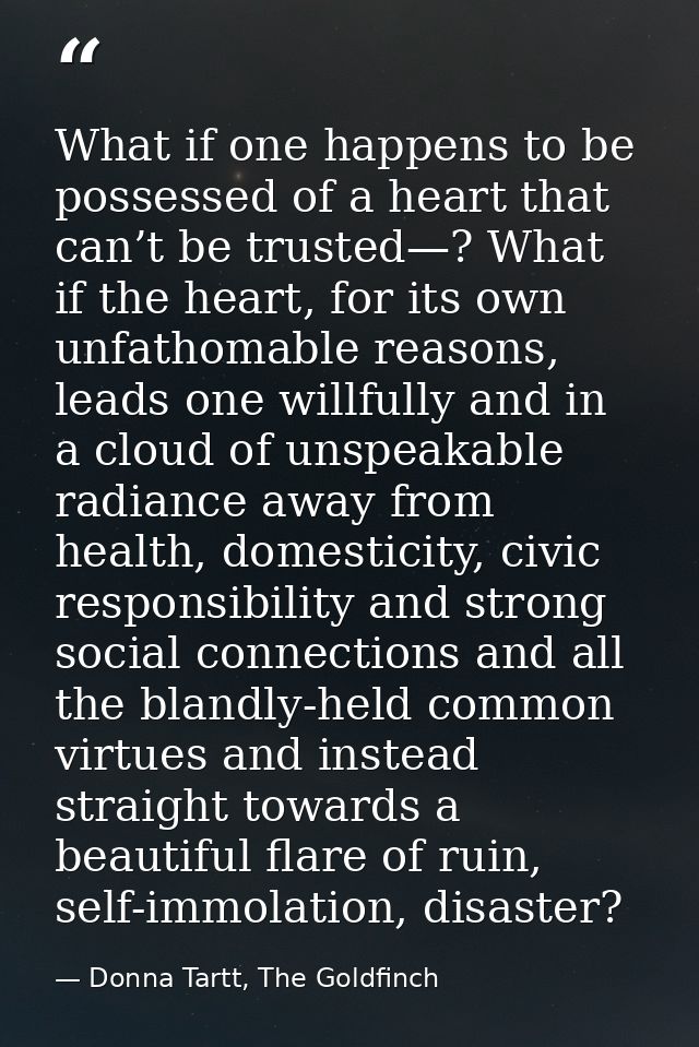 What if one happens to be possessed of a heart that can’t be trusted—? What if the heart, for its own unfathomable reaso — Donna Tartt, The Goldfinch