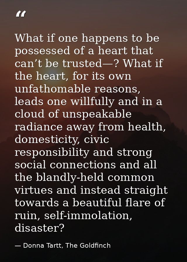 What if one happens to be possessed of a heart that can’t be trusted—? What if the heart, for its own unfathomable reaso — Donna Tartt, The Goldfinch