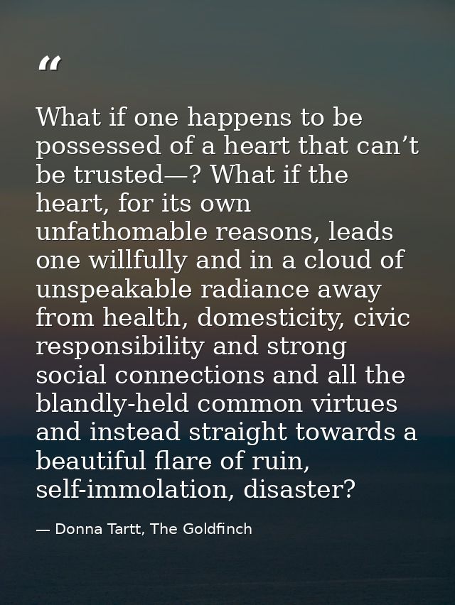 What if one happens to be possessed of a heart that can’t be trusted—? What if the heart, for its own unfathomable reaso — Donna Tartt, The Goldfinch